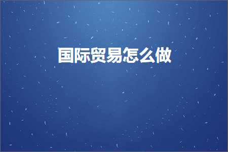 跨境电商知识:国际贸易怎么做+